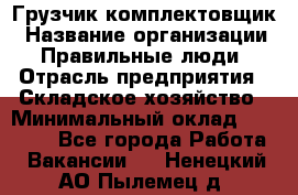 Грузчик-комплектовщик › Название организации ­ Правильные люди › Отрасль предприятия ­ Складское хозяйство › Минимальный оклад ­ 30 000 - Все города Работа » Вакансии   . Ненецкий АО,Пылемец д.